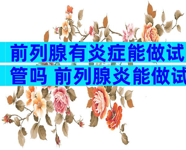 前列腺有炎症能做试管吗 前列腺炎能做试管婴儿吗